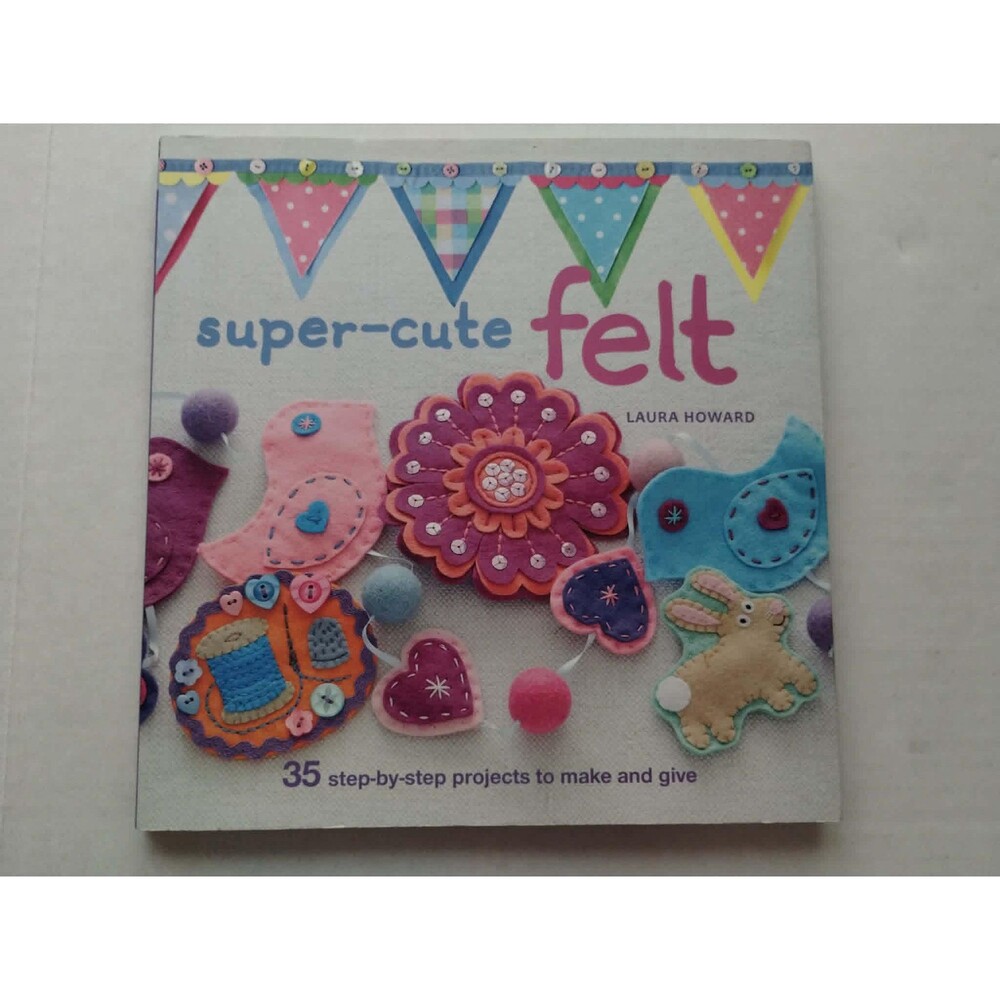 Super-Cute Felt, 35 Step-by-Step Projects, Laura Howard, Soft Cover Book